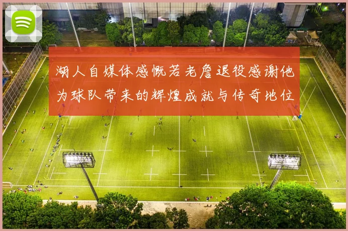 湖人自媒体感慨若老詹退役感谢他为球队带来的辉煌成就与传奇地位