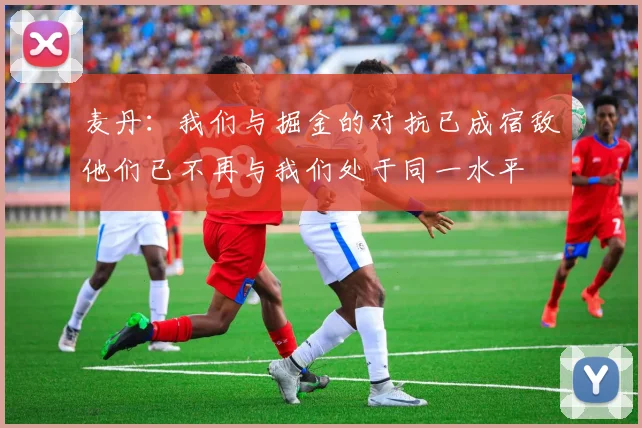 麦丹：我们与掘金的对抗已成宿敌他们已不再与我们处于同一水平