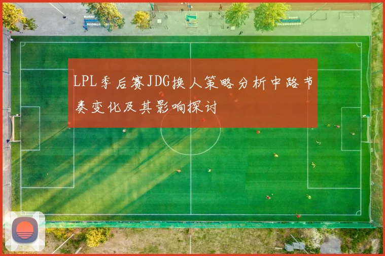 LPL季后赛JDG换人策略分析中路节奏变化及其影响探讨