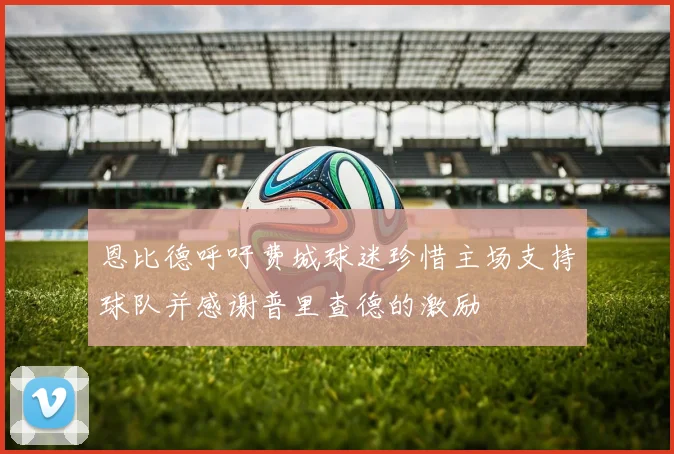 恩比德呼吁费城球迷珍惜主场支持球队并感谢普里查德的激励