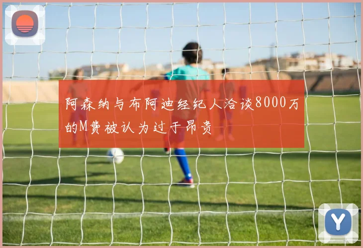 阿森纳与布阿迪经纪人洽谈8000万的M费被认为过于昂贵