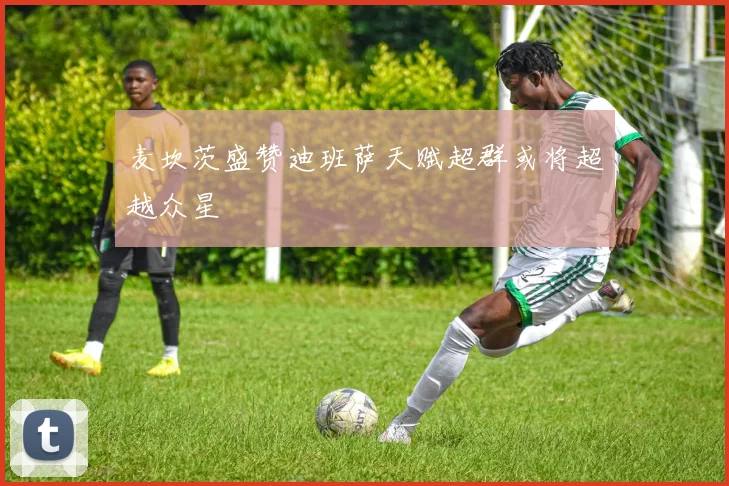 麦坎茨盛赞迪班萨天赋超群或将超越众星