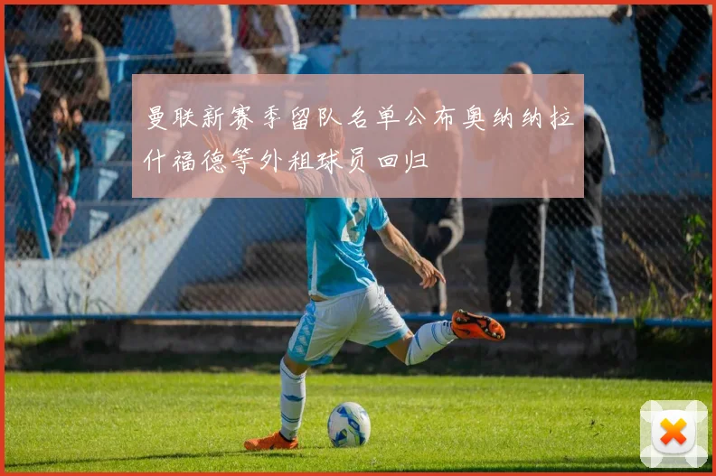 曼联新赛季留队名单公布奥纳纳拉什福德等外租球员回归