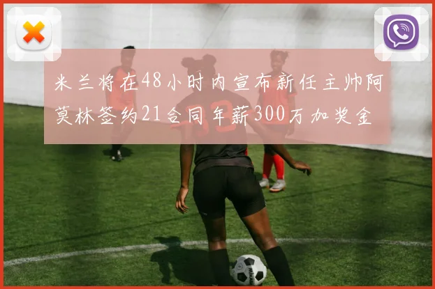 米兰将在48小时内宣布新任主帅阿莫林签约21合同年薪300万加奖金