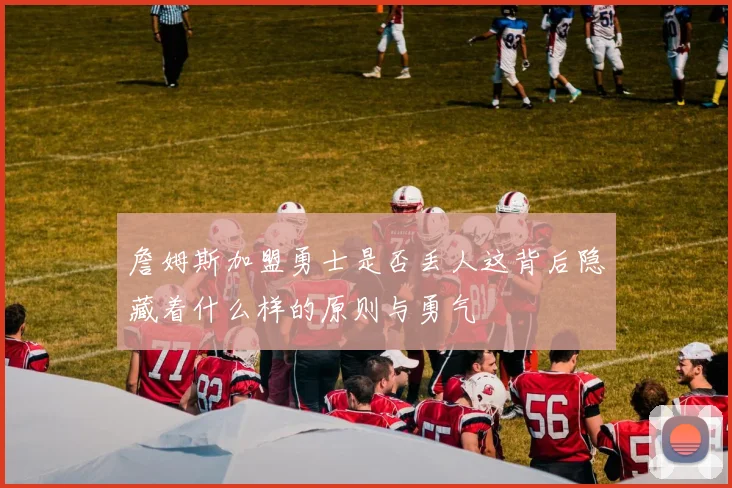 詹姆斯加盟勇士是否丢人这背后隐藏着什么样的原则与勇气