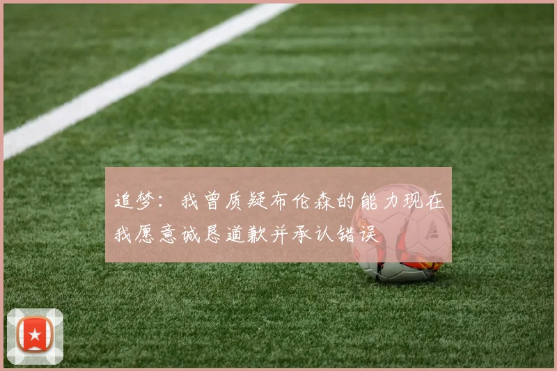 追梦：我曾质疑布伦森的能力现在我愿意诚恳道歉并承认错误