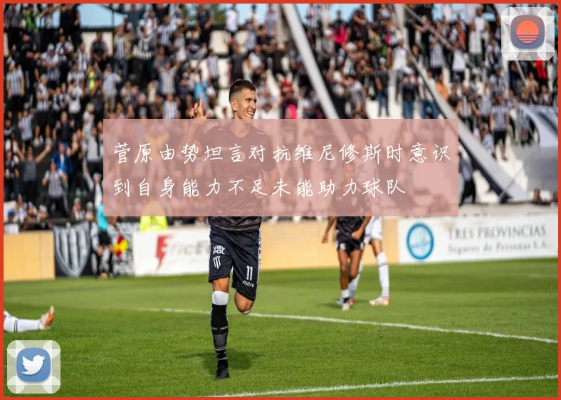 菅原由势坦言对抗维尼修斯时意识到自身能力不足未能助力球队