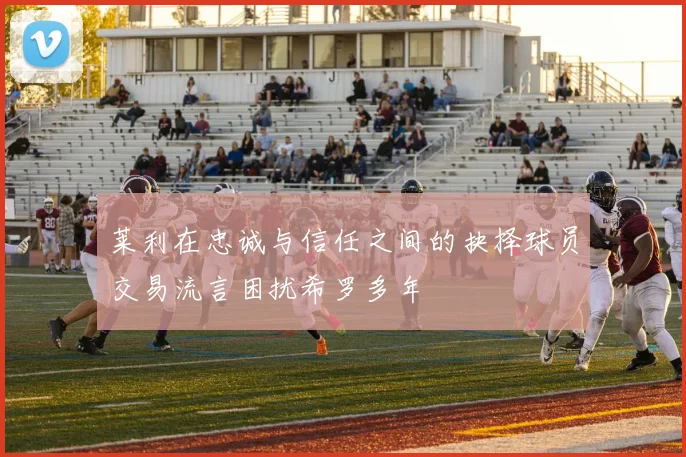莱利在忠诚与信任之间的抉择球员交易流言困扰希罗多年