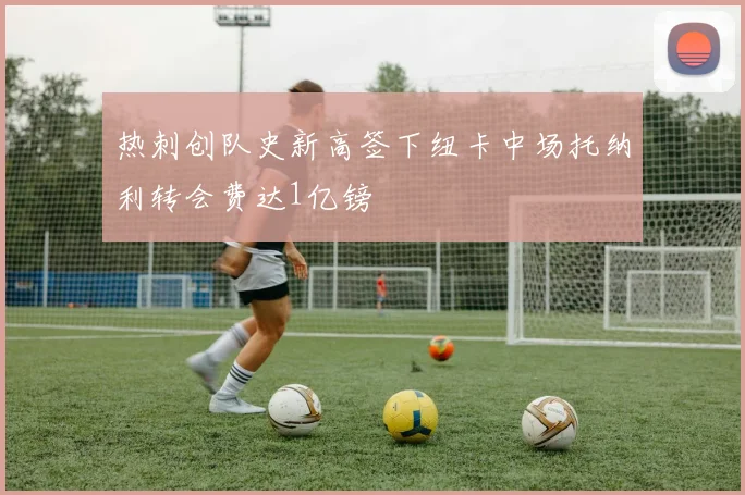 热刺创队史新高签下纽卡中场托纳利转会费达1亿镑