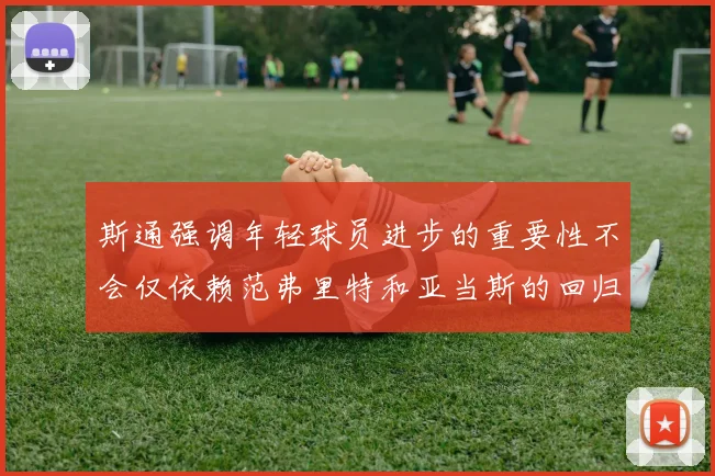 斯通强调年轻球员进步的重要性不会仅依赖范弗里特和亚当斯的回归