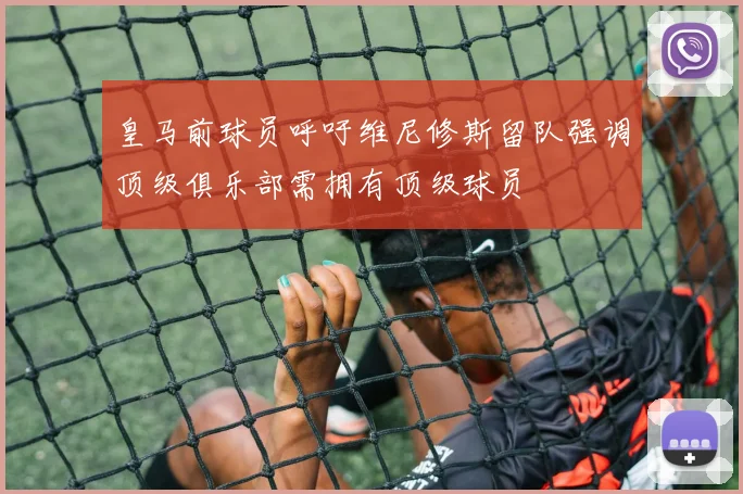 皇马前球员呼吁维尼修斯留队强调顶级俱乐部需拥有顶级球员