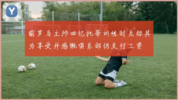 前罗马主帅回忆托蒂训练时光称其为享受并感慨俱乐部仍支付工资