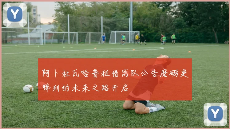 阿卜杜瓦哈普租借离队公告磨砺更锋利的未来之路开启