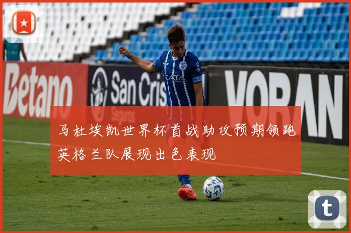 马杜埃凯世界杯首战助攻预期领跑英格兰队展现出色表现