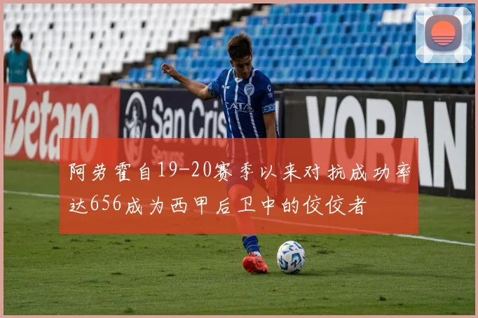 阿劳霍自19-20赛季以来对抗成功率达656成为西甲后卫中的佼佼者