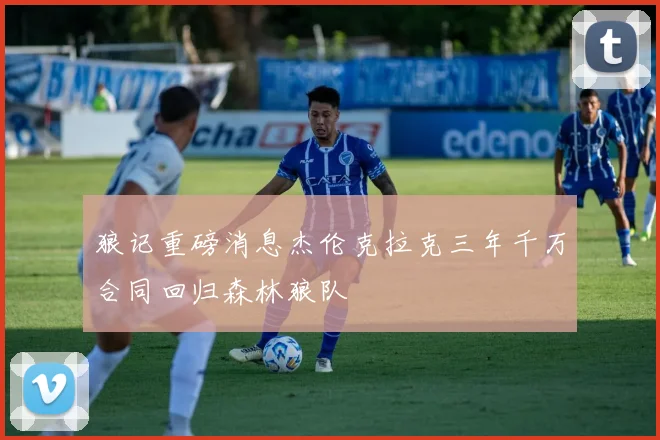 狼记重磅消息杰伦克拉克三年千万合同回归森林狼队