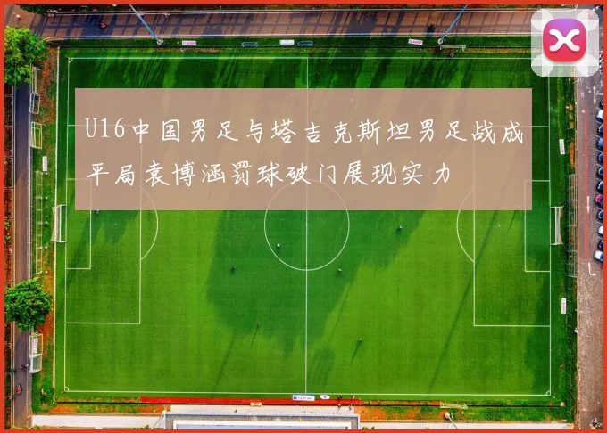 U16中国男足与塔吉克斯坦男足战成平局袁博涵罚球破门展现实力