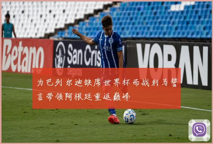 为巴列尔迪缺席世界杯而战利马誓言带领阿根廷重返巅峰