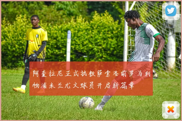 阿奎拉尼正式执教萨索洛前罗马利物浦米兰尤文球员开启新篇章