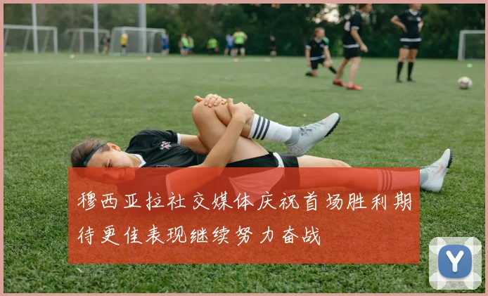 穆西亚拉社交媒体庆祝首场胜利期待更佳表现继续努力奋战